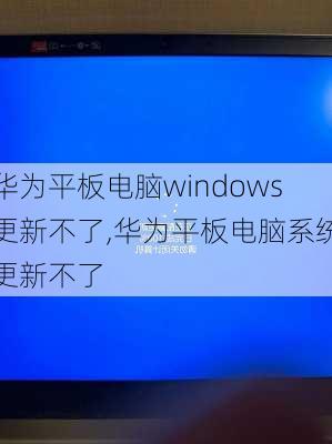 华为平板电脑windows更新不了,华为平板电脑系统更新不了