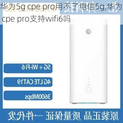 华为5g cpe pro用不了电信5g,华为5g cpe pro支持wifi6吗