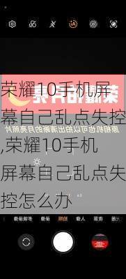 荣耀10手机屏幕自己乱点失控,荣耀10手机屏幕自己乱点失控怎么办