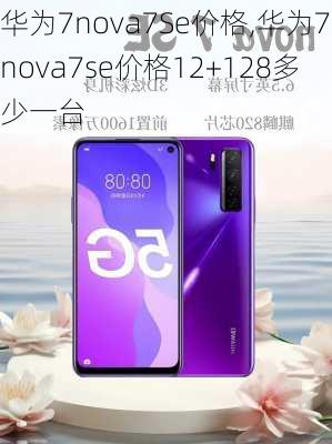 华为7nova7Se价格,华为7nova7se价格12+128多少一台