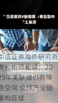 中信证券海外研究首席分析师崔嵘：2025年美联储仍有降息空间 全球产业链重构延续