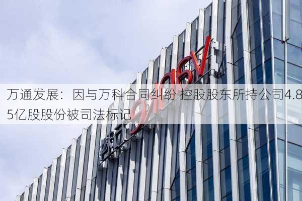 万通发展：因与万科合同纠纷 控股股东所持公司4.85亿股股份被司法标记