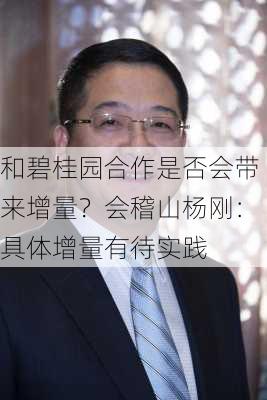 和碧桂园合作是否会带来增量？会稽山杨刚：具体增量有待实践