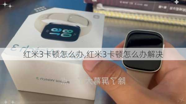 红米3卡顿怎么办,红米3卡顿怎么办解决