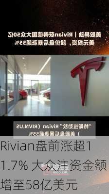 Rivian盘前涨超11.7% 大众注资金额增至58亿美元