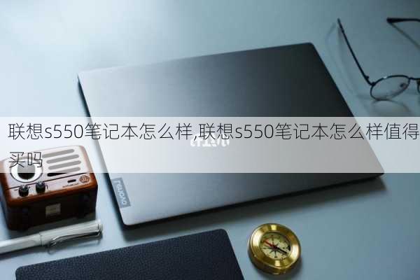 联想s550笔记本怎么样,联想s550笔记本怎么样值得买吗