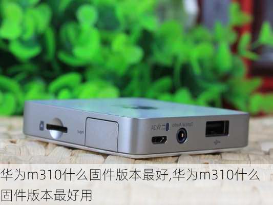 华为m310什么固件版本最好,华为m310什么固件版本最好用