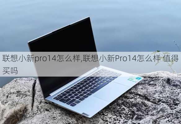 联想小新pro14怎么样,联想小新Pro14怎么样 值得买吗