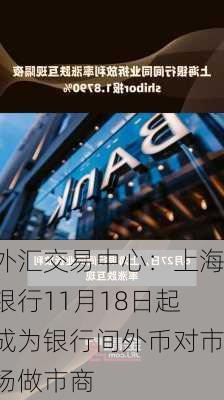 外汇交易中心：上海银行11月18日起成为银行间外币对市场做市商