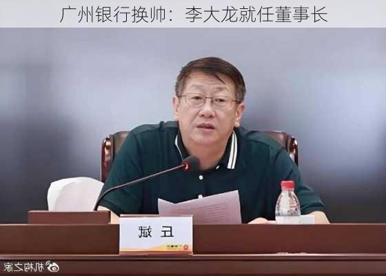 广州银行换帅：李大龙就任董事长