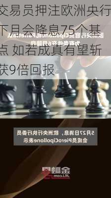 交易员押注欧洲央行下月会降息75个基点 如若成真有望斩获9倍回报