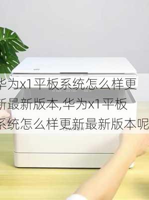 华为x1平板系统怎么样更新最新版本,华为x1平板系统怎么样更新最新版本呢