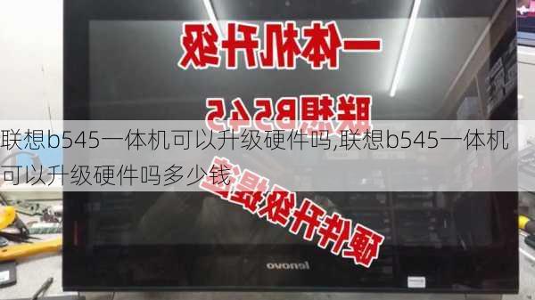 联想b545一体机可以升级硬件吗,联想b545一体机可以升级硬件吗多少钱