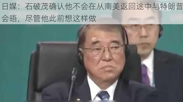 日媒：石破茂确认他不会在从南美返回途中与特朗普会晤，尽管他此前想这样做