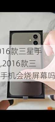 2016款三星手机,2016款三星手机会烧屏幕吗