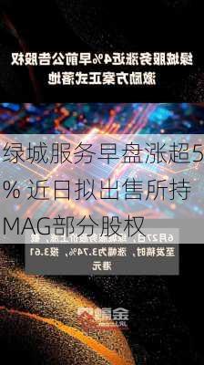 绿城服务早盘涨超5% 近日拟出售所持MAG部分股权