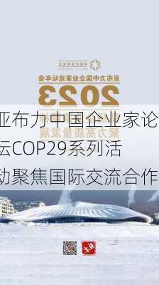 亚布力中国企业家论坛COP29系列活动聚焦国际交流合作