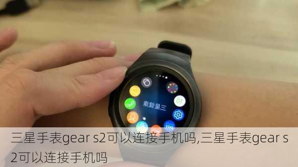 三星手表gear s2可以连接手机吗,三星手表gear s2可以连接手机吗