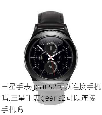 三星手表gear s2可以连接手机吗,三星手表gear s2可以连接手机吗