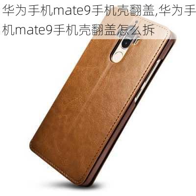 华为手机mate9手机壳翻盖,华为手机mate9手机壳翻盖怎么拆