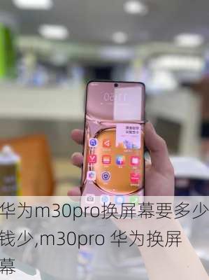 华为m30pro换屏幕要多少钱少,m30pro 华为换屏幕