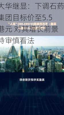 大华继显：下调石药集团目标价至5.5港元 对其增长前景持审慎看法