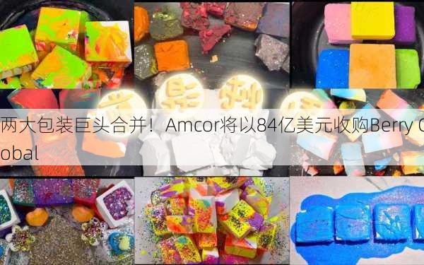 两大包装巨头合并！Amcor将以84亿美元收购Berry Global