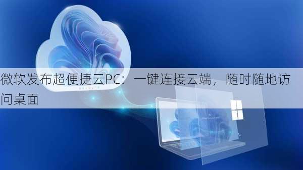 微软发布超便捷云PC：一键连接云端，随时随地访问桌面