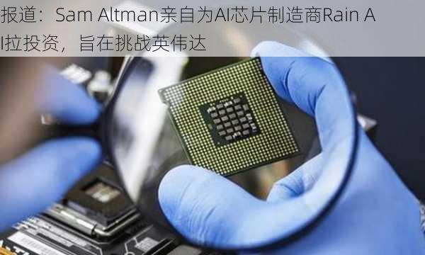 报道：Sam Altman亲自为AI芯片制造商Rain AI拉投资，旨在挑战英伟达