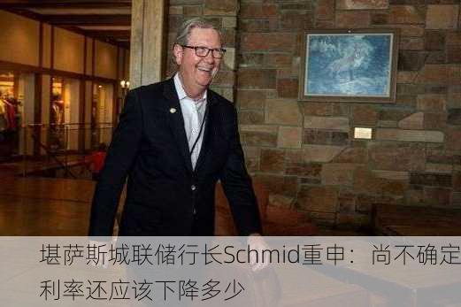 堪萨斯城联储行长Schmid重申：尚不确定利率还应该下降多少