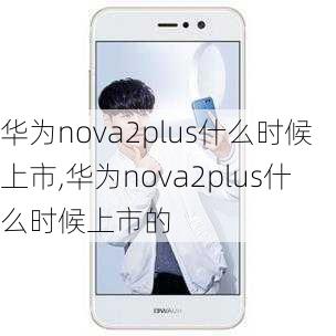 华为nova2plus什么时候上市,华为nova2plus什么时候上市的