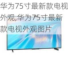 华为75寸最新款电视外观,华为75寸最新款电视外观图片