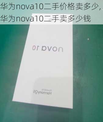 华为nova10二手价格卖多少,华为nova10二手卖多少钱