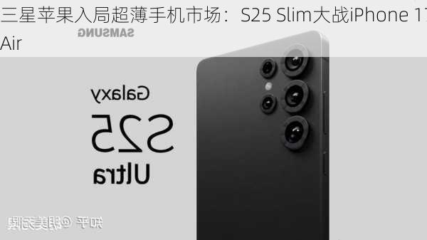 三星苹果入局超薄手机市场：S25 Slim大战iPhone 17 Air