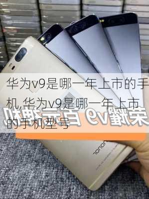 华为v9是哪一年上市的手机,华为v9是哪一年上市的手机型号