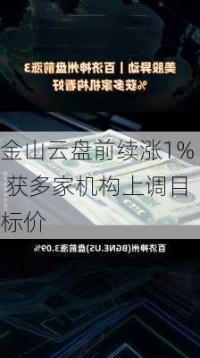 金山云盘前续涨1% 获多家机构上调目标价