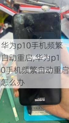 华为p10手机频繁自动重启,华为p10手机频繁自动重启怎么办