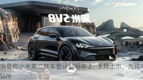 消息称小米第二款车型计划明年 2、3 月上市，为纯电 SUV