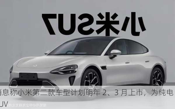 消息称小米第二款车型计划明年 2、3 月上市，为纯电 SUV