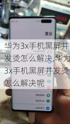 华为3x手机黑屏并发烫怎么解决,华为3x手机黑屏并发烫怎么解决呢