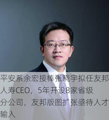 平安系余宏接棒张晓宇拟任友邦人寿CEO，5年开设8家省级分公司，友邦版图扩张亟待人才输入