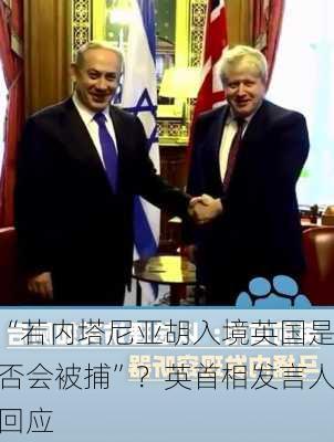 “若内塔尼亚胡入境英国是否会被捕”？英首相发言人回应