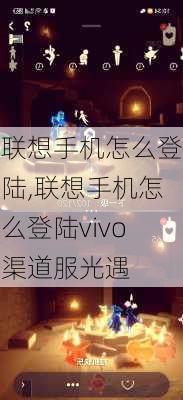 联想手机怎么登陆,联想手机怎么登陆vivo渠道服光遇