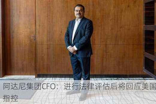 阿达尼集团CFO：进行法律评估后将回应美国指控