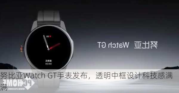 努比亚Watch GT手表发布，透明中框设计科技感满满