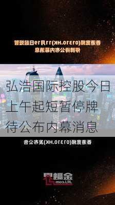 弘浩国际控股今日上午起短暂停牌 待公布内幕消息