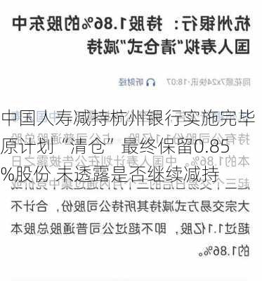 中国人寿减持杭州银行实施完毕 原计划“清仓”最终保留0.85%股份 未透露是否继续减持