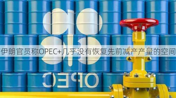 伊朗官员称OPEC+几乎没有恢复先前减产产量的空间