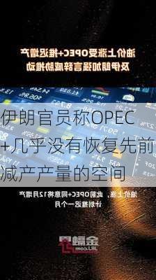 伊朗官员称OPEC+几乎没有恢复先前减产产量的空间