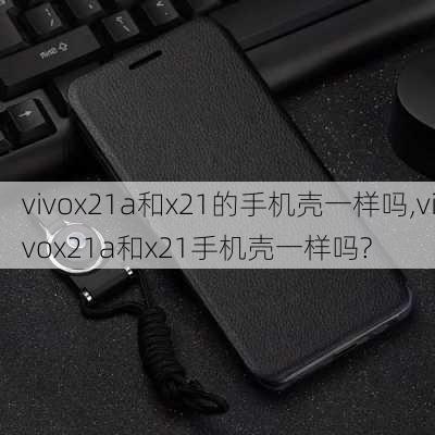 vivox21a和x21的手机壳一样吗,vivox21a和x21手机壳一样吗?